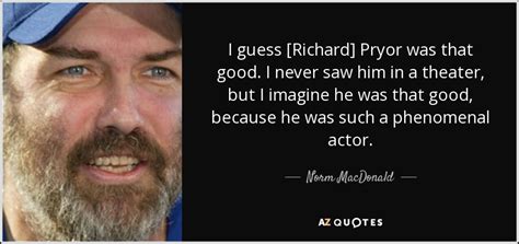 In theatres, you're kind of disconnected. Norm MacDonald quote: I guess Richard Pryor was that ...