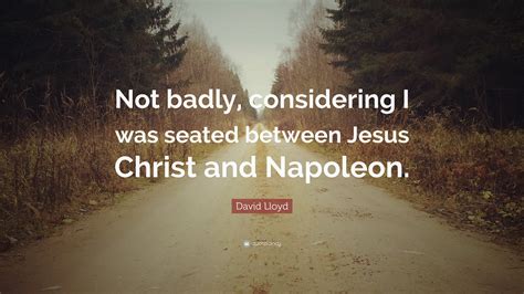 Here are some of the best. David Lloyd Quote: "Not badly, considering I was seated between Jesus Christ and Napoleon." (7 ...