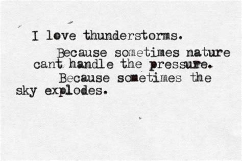 Sometimes i will run to the top of the hill to whirl around and around on my indian rock in the wind, it is like a dance i can not stop. I love thunderstorms. Because sometimes nature cant handle the pressure. Because sometimes the ...