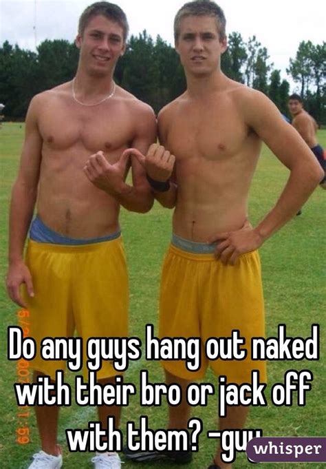 I seem to be doing it all the time. Do any guys hang out naked with their bro or jack off with ...