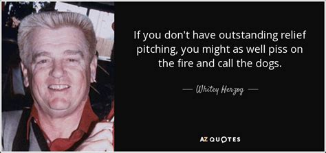 More quotes from ned yost: Whitey Herzog quote: If you don't have outstanding relief pitching, you might as...