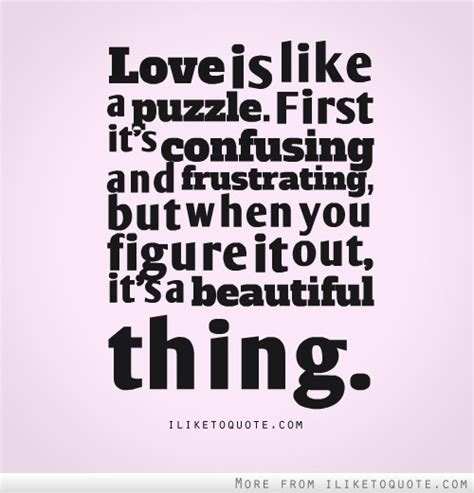 Discover and share puzzle quotes about love. Love is like a puzzle. First it's confusing and frustrating, but when you figure it out, it's a ...