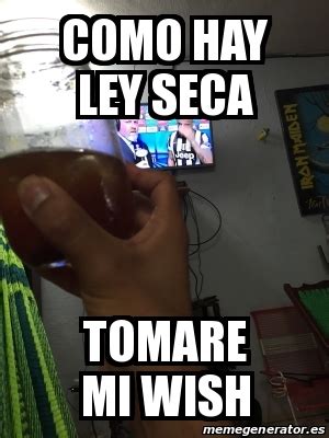 Find and save seca memes | from instagram, facebook, tumblr, twitter & more. Meme Personalizado - como hay ley seca tomare mi wish ...