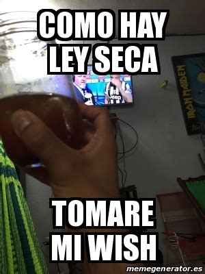 En enero de 1920 entró en vigor la llamada ley seca en todos los estados unidos, dicha ley prohibía la producción, venta y consumo de. Meme Personalizado - como hay ley seca tomare mi wish ...