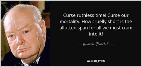 You get out of its way. Winston Churchill quote: Curse ruthless time! Curse our mortality. How cruelly short is...