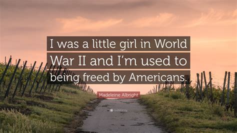 A political powerhouse, a un ambassador, the first woman to serve as the u.s. Madeleine Albright Quote: "I was a little girl in World ...