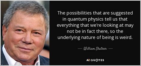 Top 10 best captain kirk quotes. William Shatner quote: The possibilities that are suggested in quantum physics tell us...