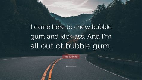 And i'm all out of bubblegum. home media. Roddy Piper Quote: "I came here to chew bubble gum and ...