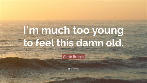 Garth brooks — garth brooks reveals the real meaning of country music by annie reuter. Garth Brooks Quote: "I'm much too young to feel this damn ...