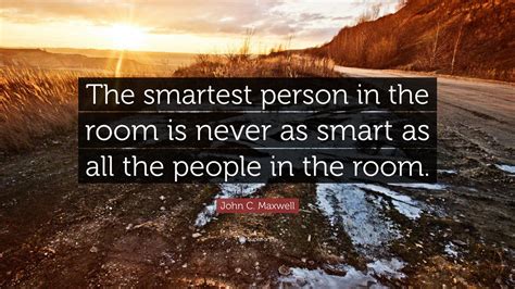 My eyes rested on one quote that forever changed. John C. Maxwell Quote: "The smartest person in the room is never as smart as all the people in ...