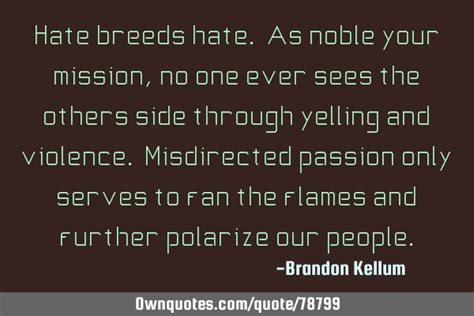 It can be directed against individuals, groups, entities, objects, behaviors, or ideas. Hate breeds hate. As noble your mission, no one ever sees the: OwnQuotes.com