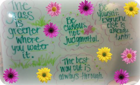 I keep a running quote of the week on my whiteboard. Inspiring quotes on my whiteboard at work!