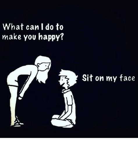 No pulling on ropes, sticks or touching of any kind. What Can I Do to Make You Happy? Sit on My Face | Meme on ...