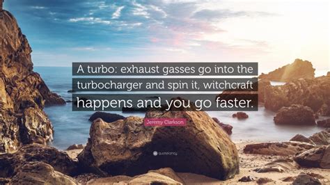69 quotes from jeremy clarkson: Jeremy Clarkson Quote: "A turbo: exhaust gasses go into the turbocharger and spin it, witchcraft ...