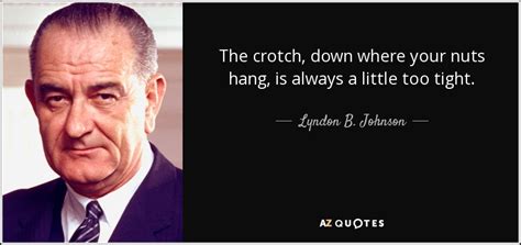 May you find great value in these inspirational lyndon b. Lyndon B. Johnson quote: The crotch, down where your nuts ...