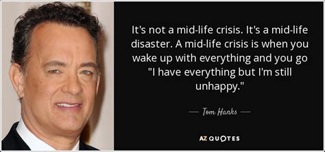 A midlife crisis or transitional phase is experienced by some people as they approach their forties and become more aware of their own mortality. Tom Hanks quote: It's not a mid-life crisis. It's a mid ...