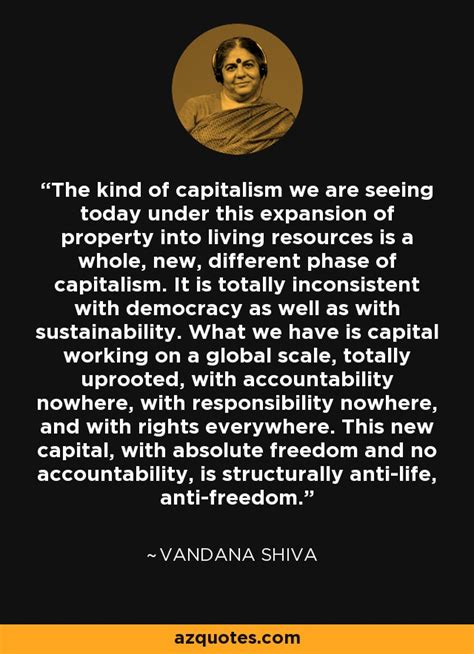 For years he has been fighting for the preservation of forests in the himalayas. Vandana Shiva quote: The kind of capitalism we are seeing ...