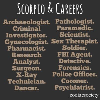 Taking into account all the positive and negative traits of a scorpio personality, the best jobs for scorpios include researcher, psychologist, care provider, writer, financial advisor, investigator. Scorpio & Careers... This must be why FBI is my dream job ...