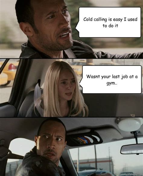 Check spelling or type a new query. Cold calling is easy I used to do it Wasnt your last job at a gym.. - The Rock Driving - quickmeme