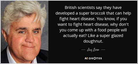 Check out best quotes by jay leno in various categories like christianity, faith and humor along with images, wallpapers and posters of them. Jay Leno quote: British scientists say they have developed a super broccoli that...