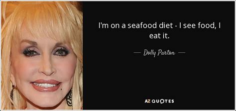 Maybe you would like to learn more about one of these? Dolly Parton quote: I'm on a seafood diet - I see food, I...