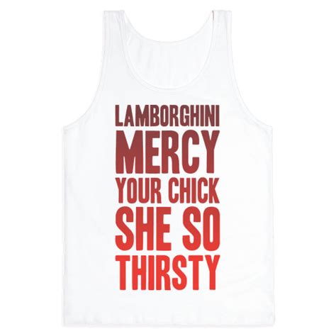 These girls a thirsty for sperm. Lamborghini Mercy Your Chick She So Thirsty - Tank Top - HUMAN