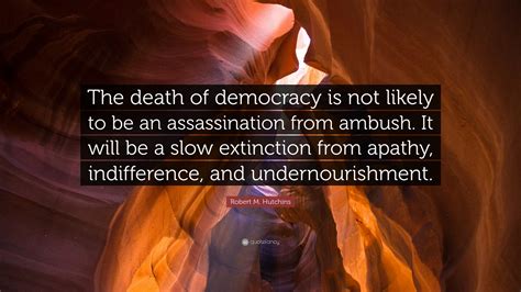 It will be a slow extinction from apathy, indifference, and undernourishment. Robert M. Hutchins Quote: "The death of democracy is not likely to be an assassination from ...