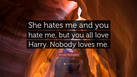 How do you no that or is it that you feel that nobody loves you,i believe there is always someone for someone keep working and saving he or she will turn up when you wont exspect it. Arnold Rothstein Quote: "She hates me and you hate me, but you all love Harry. Nobody loves me ...