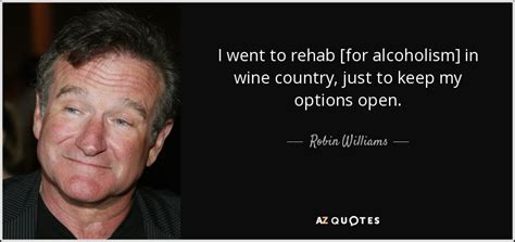 I went to the worst of bars hoping to get killed but all i could do was to get drunk again. Robin Williams quote: I went to rehab for alcoholism in ...