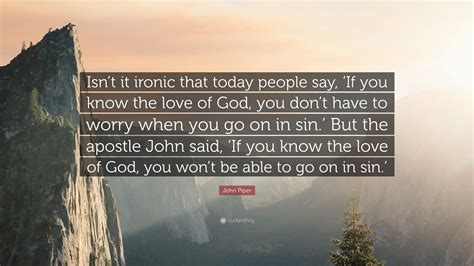 That quote is a godsend. John Piper Quote: "Isn't it ironic that today people say, 'If you know the love of God, you don ...