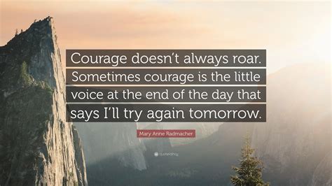 Limit my search to /s/quotes. Mary Anne Radmacher Quote: "Courage doesn't always roar. Sometimes courage is the little voice ...
