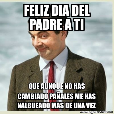 Muchos pueden pensar distintas cosas de nuestros padres 5. Meme Mr Bean - FELIZ DIA DEL PADRE A TI QUE AUNQUE NO HAS ...