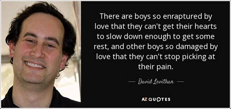 But ive talked to his friends and they said that the guy that i like said,im not really a big fan of bailey and i dont know why, when i heard that my heart. David Levithan quote: There are boys so enraptured by love ...