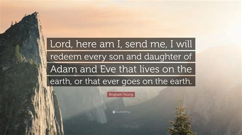 Please send me a quotation? Brigham Young Quote: "Lord, here am I, send me, I will redeem every son and daughter of Adam and ...