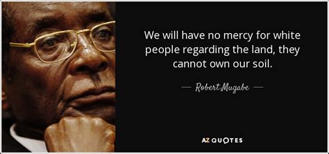 I have actually beaten jesus christ because he only died once.' robert mugabe quotes about Robert Mugabe quote: We will have no mercy for white ...