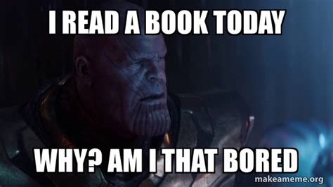 Extremely funny be sure to add. I read a book today Why? Am I that bored - Thanos ...