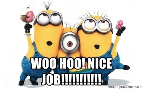 While also accompanied by a dictator boss, lousy coworkers, and zero snack machines, usually. woo hoo! Nice job!!!!!!!!!!! - minions minions | Meme ...