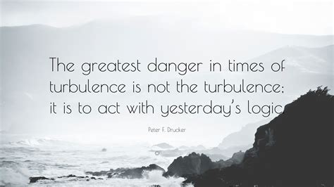 The greatest danger in times of turbulence is not the turbulence; Peter F. Drucker Quote: "The greatest danger in times of ...