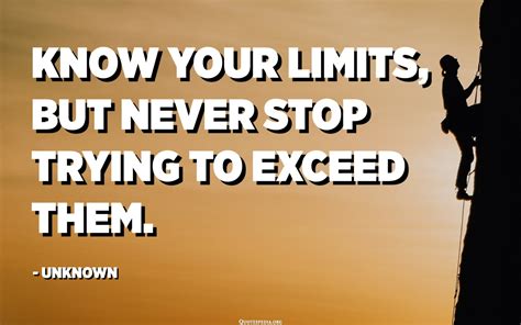 Know your limits, but never stop trying to exceed them. - Unknown ...